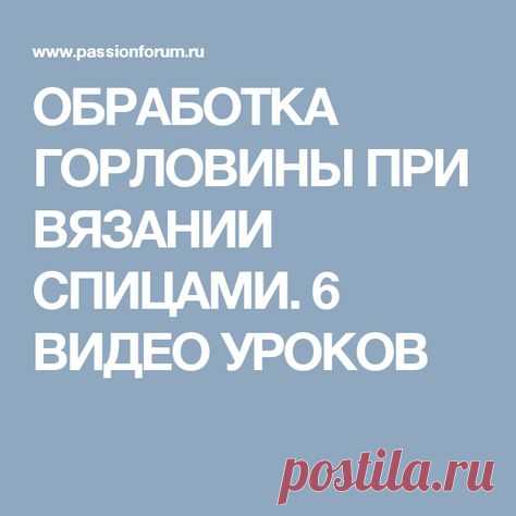 ОБРАБОТКА ГОРЛОВИНЫ ПРИ ВЯЗАНИИ СПИЦАМИ. 6 ВИДЕО УРОКОВ
