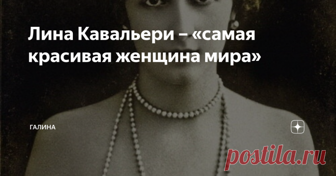 Лина Кавальери – «самая красивая женщина мира» Когда я писала статью о Екатерине Александровне Юрьевской, меня заинтересовала личность оперной певицы, которую так безумно любил муж светлейшей княгини. Оказалось, что жизнь Лины полна самых невероятных поворотов, она стала одной из первых «звезд шоу-бизнеса» XX века. Её называли «прекрасной», «неотразимой», «красивейшей женщиной своего времени».