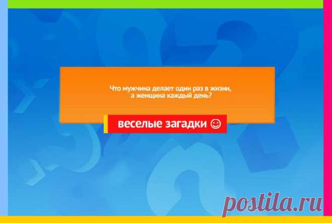 Что мужчина делает один раз в жизни а женщина каждый день?