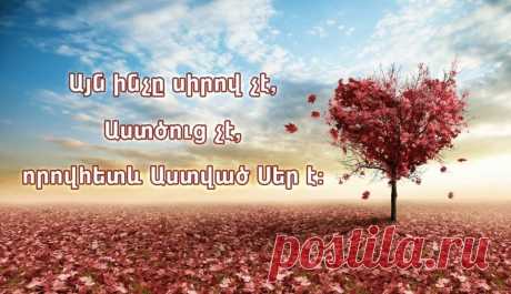 Աստված սեր է. և ով սիրո մեջ է ապրում, բնակվում է Աստծո մեջ, և Աստված բնակվում է նրա մեջ (Ա Հովհ.4,16):