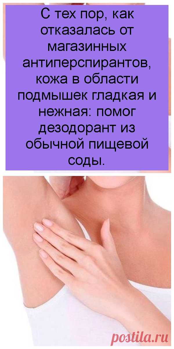 С тех пор, как отказалась от магазинных антиперспирантов, кожа в области подмышек гладкая и нежная: помог дезодорант из обычной пищевой соды.