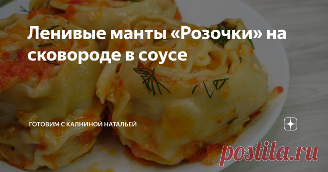 Ленивые манты «Розочки» на сковороде в соусе Очень вкусный, сытный  Ужин! Необычайно сочные Ленивые манты, подлива ням ням)
Сегодня делюсь рецептом ленивых мант «Розочки» на сковороде в соусе. Можно приготовить сразу много, затем заморозить и подобности доставать  и готовить их быстро к обеду или ужину.
***************************
Рецепт: