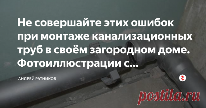 Не совершайте этих ошибок при монтаже канализационных труб в своём загородном доме. Фотоиллюстрации с комментариями. В этой статье я расскажу о четырех характерных ошибках, которые совершает почти каждый дачник-самостройщик при монтаже внутренней и наружной канализации своего загородного дома. Да и многие профессиональные монтажники через раз их совершают, и даже с гордостью пишут об этих ошибках, как о 