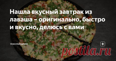 Нашла вкусный завтрак из лаваша – оригинально, быстро и вкусно, делюсь с вами