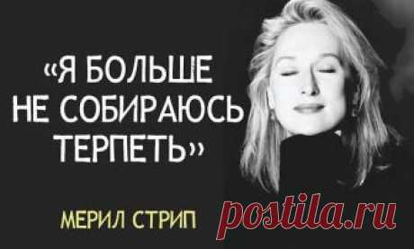 Мерил Стрип: "Я больше не собираюсь терпеть"! Я больше не собираюсь терпеть многое, и не оттого, что я стала заносчивой или высокомерной, нет, лишь потому, что я достигла определенного жизненного этапа — этапа, на котором я больше не хочу тратить время на то, что не удовлетворяет меня или на то, что задевает меня, причиняя мне боль...