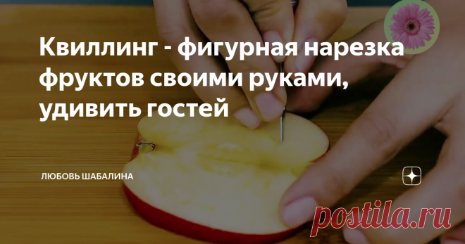 Квиллинг - фигурная нарезка фруктов своими руками, удивить гостей
