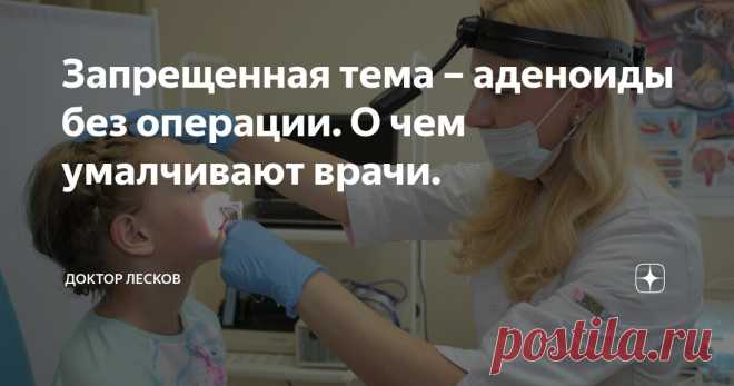 Запрещенная тема – аденоиды без операции. О чем умалчивают врачи. Статья автора «Доктор Лесков» в Дзене ✍: Каждая вторая мама на приеме начинает разговор примерно так: - Наш ЛОР говорит, что нам нужно удалять аденоиды, просто настаивает, и я не знаю, что и делать…