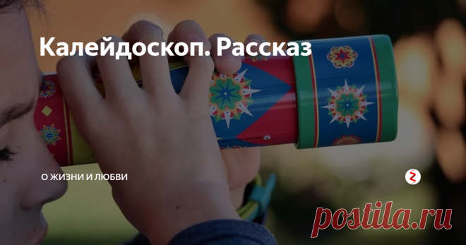 Калейдоскоп. Рассказ | О жизни и любви | Яндекс Дзен