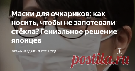 Маски для очкариков: как носить, чтобы не запотевали стёкла? Гениальное решение японцев Спасибо японцам, выручили российских очкариков