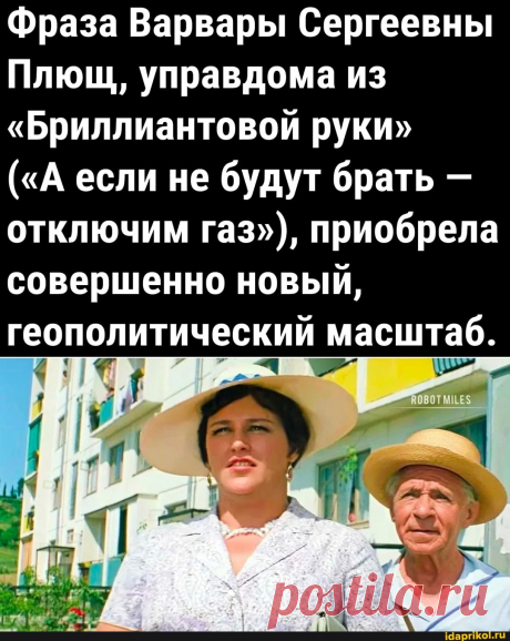 Фраза Варвары Сергеевны Плющ, управдома из &quot;Бриллиантовой руки&quot; (&quot;А если не будут брать - отключим газ&quot;), приобрела совершенно новый, геополитический масштаб. - ) / АйДаПрикол .)