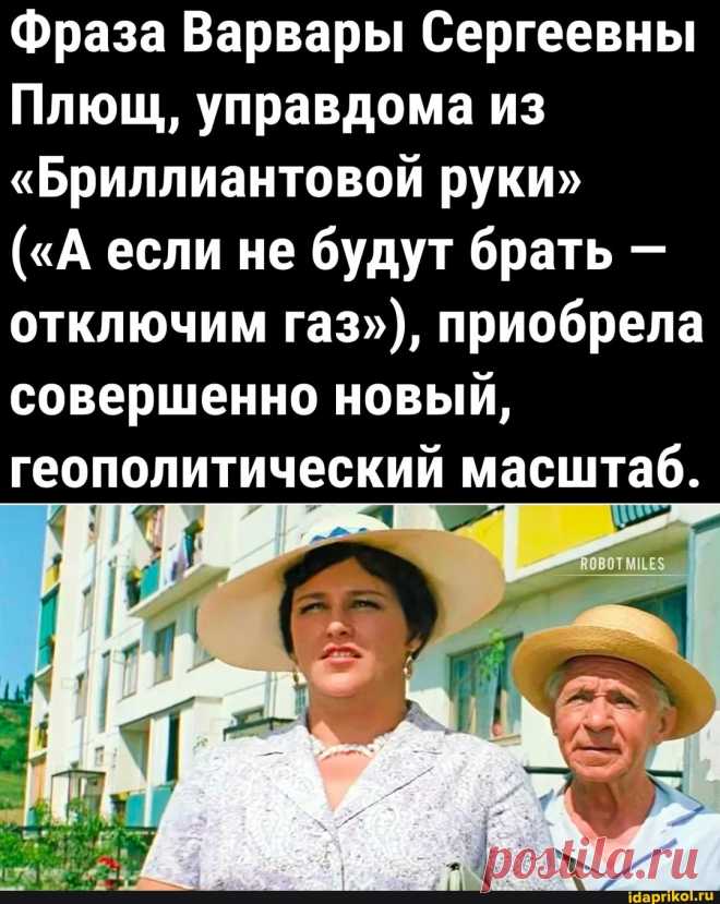 Фраза Варвары Сергеевны Плющ, управдома из "Бриллиантовой руки" ("А если не будут брать - отключим газ"), приобрела совершенно новый, геополитический масштаб. - ) / АйДаПрикол .)