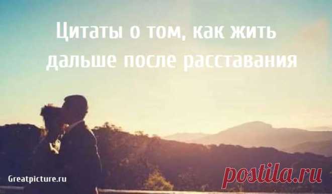 Цитаты о том, как жить дальше после расставания. Расставания тяжелы, независимо от ситуации которая к этому привела, но эти цитаты