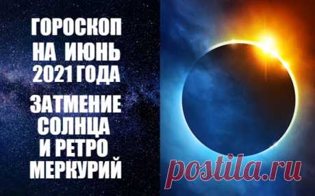 ГОРОСКОП НА ИЮНЬ 2021 ГОДА. РЕТРО МЕРКУРИЙ И СОЛНЕЧНОЕ ЗАТМЕНИЕ -