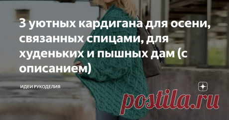 3 уютных кардигана для осени, связанных спицами, для худеньких и пышных дам (с описанием) Данные модели отлично подойдут как для худеньких девушек, так и для женщин, имеющих роскошные формы. В них вы будете чувствовать себя уютно и комфортно в любой ситуации.