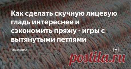 Как сделать скучную лицевую гладь интереснее и сэкономить пряжу - игры с вытянутыми петлями Статья автора «Вязалушка» в Дзене ✍: Сегодня буду без долгих вступлений, коротко и по делу. С технической точки зрения вижу такие плюсы от использования вытянутых петель в своем вязании: 1.