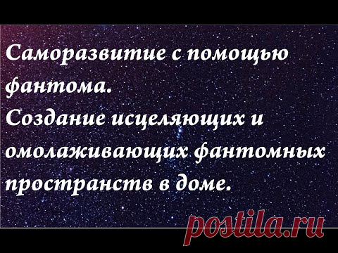Саморазвитие с помощью фантома. Создание фантомных исцеляющих и омолаживающих пространств в доме.