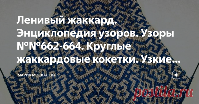 Ленивый жаккард. Энциклопедия узоров. Узоры №№662-664. Круглые жаккардовые кокетки. Узкие клинья. Взаимозаменяемость Здравствуйте. 3 схемы для вязания свитеров/кофточек/ пуловеров с круглыми кокетками ленивым жаккардом угловым вязанием. Или зигзагом, или паркетом, или шевроном - названий много, смысл один. Называйте как хотите.  Перед началом вязания свяжите образец на несколько клиньев, ну хотя бы на 2. Как вязать - можно посмотреть здесь. Это схемы узких клиньев. 
Для ко...