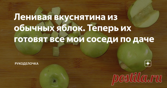 Ленивая вкуснятина из обычных яблок. Теперь их готовят все мои соседи по даче