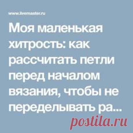 Моя маленькая хитрость: как рассчитать петли перед началом вязания, чтобы не переделывать работу - Ярмарка Мастеров - ручная работа, handmade