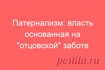 Патернализм: власть основанная на &amp;#171;отцовской&amp;#187; заботе