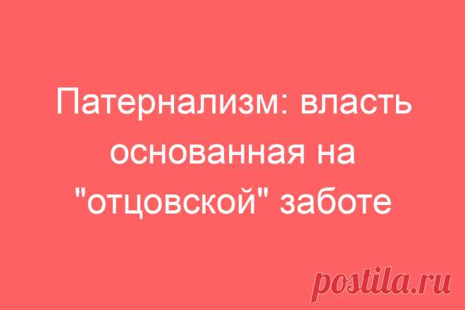 Патернализм: власть основанная на &#171;отцовской&#187; заботе