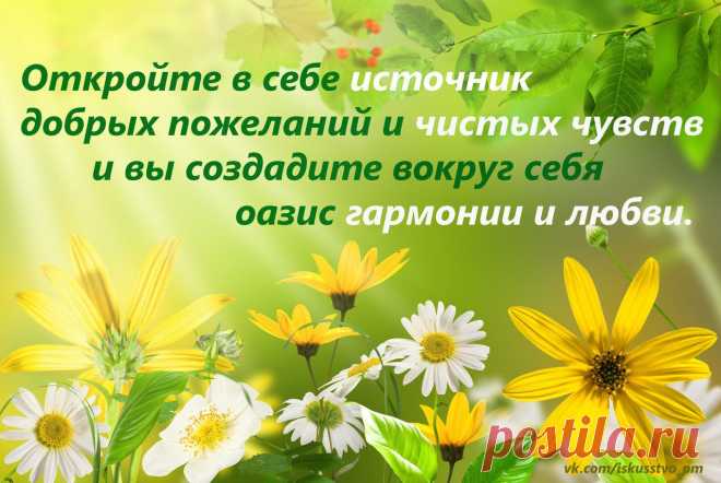 Откройте в себе источник добрых пожеланий и чистых чувств и вы создадите вокруг себя оазис гармонии и любви.