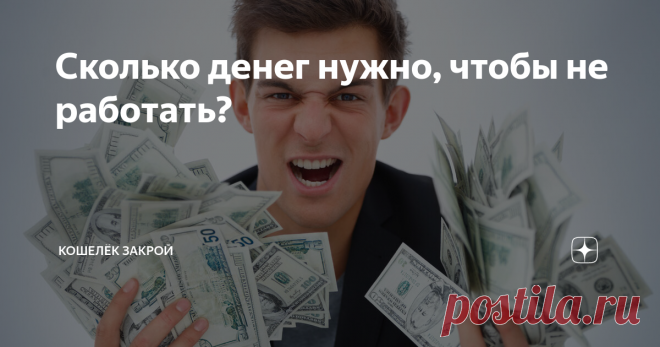 Сколько денег нужно, чтобы не работать? Самое простое — ответить на этот вопрос 1 млрд долларов и успокоиться. Дальше можно ничего не делать. Ведь сумма явно недостижимая для 99,99% землян.
Но что если подойти к вопросу более серьезно? Сюрприз! Но вы увидите, что все не так уж нереально.
Как рассчитать нужную сумму?
1. Отталкиваемся от текущих расходов. Не от балды «хочу 100 миллионов тыщ в месяц», а реально. Тратите сейчас 30-ку? Ее и