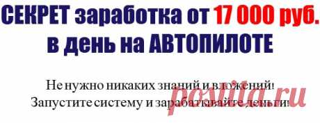 Секрет заработка от 17 000 рублей в день на автопилоте
