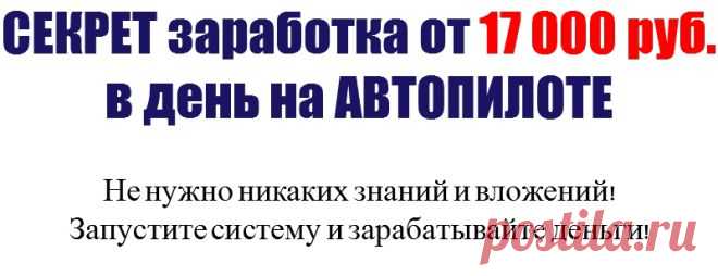 Секрет заработка от 17 000 рублей в день на автопилоте