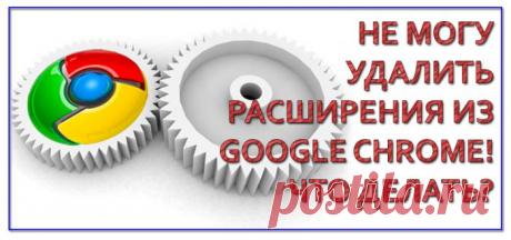 Не могу удалить расширения из Google Chrome! Что делать?