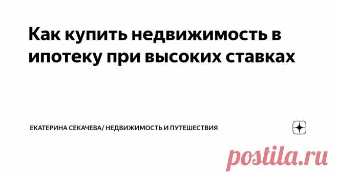 Как купить недвижимость в ипотеку при высоких ставках Статья автора «Екатерина Секачева/ недвижимость и  путешествия» в Дзене ✍: Как купить недвижимость в ипотеку при высоких ставках На сегодняшний день экономическая ситуация ограничивает возможность...