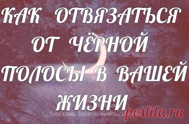 КАК   ОТВЯЗАТЬСЯ   ОТ   ЧЁРНОЙ  ПОЛОСЫ  В  ВАШЕЙ  ЖИЗНИ  .
 
Заговор на удачу на воду.  
Если в вашей жизни наступила «черная полоса» - за что бы не брались все не получается, отсутствие денег, ссоры, неудачи, но это не связано с колдовским вмешательством, попробуйте проделать следующее для исправления ситуации. Каждый день в тече­ние недели ополаскивай­тесь теплой водой, читая вслух по 3 раза заговор .Это   проделовать   на   убывающей   луне  .  
 
«Вода, вода, отлей от ...