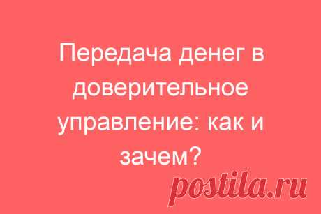 Передача денег в доверительное управление: как и зачем?