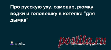 Про русскую уху, самовар, рюмку водки и головешку в котелке "для дымка" Как-то раз я опубликовал видео, в котором задал вопрос на элементарное знание русской кухни: о трех категориях ухи - черной, желтой и белой. Были ответы близкие к верным, но полного ответа никто не дал. Это все, что можно сказать о знании русской кухни в широких массах комментаторов. Зато…