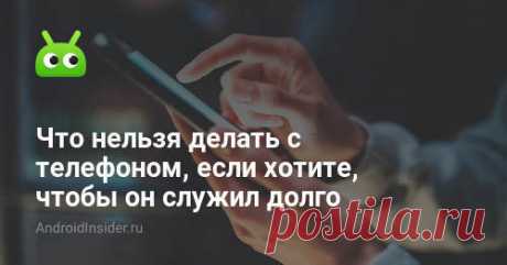 Что нельзя делать с телефоном, если хотите, чтобы он служил долго - AndroidInsider.ru Испортить аккумулятор проще простого. Это самый беззащитный элемент телефона, и мы сами его постоянно портим своими действиями. Надо забыть всего о нескольких мифах, и гаджет будет служить намного дольше.