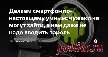 Делаем смартфон по-настоящему умным: чужаки не могут зайти, а нам даже не надо вводить пароль Крайне полезная функция Андроид