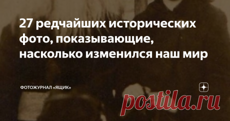 27 редчайших исторических фото, показывающие, насколько изменился наш мир