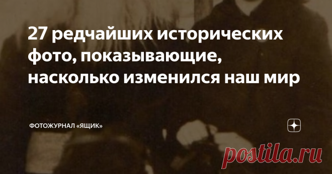 27 редчайших исторических фото, показывающие, насколько изменился наш мир