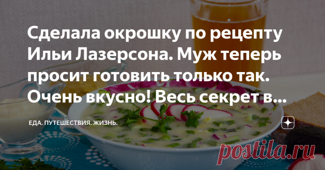 Сделала окрошку по рецепту Ильи Лазерсона. Муж теперь просит готовить только так. Очень вкусно! Весь секрет в заправке