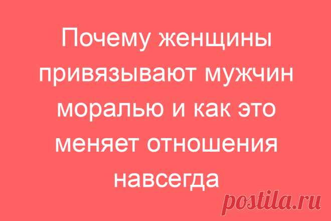 Почему женщины привязывают мужчин моралью и как это меняет отношения навсегда