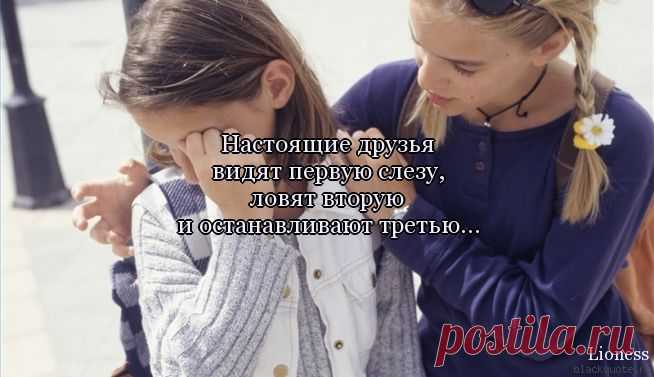 Настоящие друзья видят первую слезу, ловят вторую и останавливают третью...