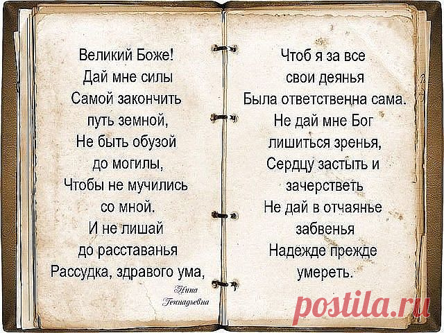 О, Господи, не дай мне заболеть,
Повиснуть на руках у близких грузом,
А разреши тихонечко стареть
И вовремя в свою скатиться лузу.

О, Господи, не дай мне в тишине,
Звенящей льдом, совсем одной остаться,
Не замечать весны в своем окне, 
Уже «не быть» почти, а лишь «казаться».

О, Господи, не дай мне пережить
Своих любимых. Если так случится,
То помоги мне веру сохранить,
И дальше жить, пусть раненой - но птицей.

И на меня не возложи вины, 
Такой, чтоб я под ней не устояла...