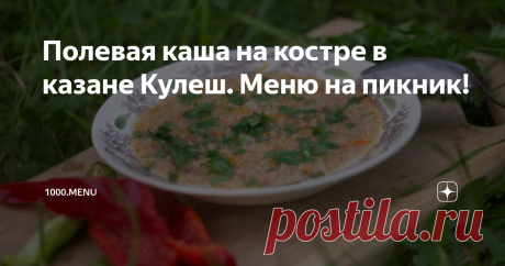 Полевая каша на костре в казане Кулеш. Меню на пикник! Лето – пора отдыха. Многие стараются не упустить возможность организовать вылазку на природу с семьей или шумной, веселой компанией друзей. Хотя из дому, в таких случаях, мы берем судочки с разной едой, но лишь на эти запасы полагаться не стоит. Аппетит на свежем воздухе огромен! Предлагаю приготовить замечательное блюдо «Полевая каша на костре в казане Кулеш». Питательно, невероятно вкусно, с аро