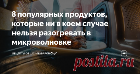 8 популярных продуктов, которые ни в коем случае нельзя разогревать в микроволновке Потому что они меняют свои свойства и становятся очень опасными для организма

