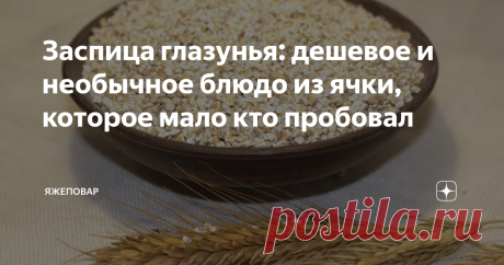 Заспица глазунья: дешевое и необычное блюдо из ячки, которое мало кто пробовал Перво наперво скажу: она не из яиц
В Рязани, говорят, грибы с глазами: их едят, а они глядят. Вот заспица глазунья тоже на вас посмотрит.
Это очень интересное блюдо, особенно для тех, кто интересуется традиционной русской кухней. Ведь заспица-глазунья это…каша. Даже не каша, а кашица — потому что она должна быть жидковатой.
А «заспица» в названии происходит вовсе не потому, что в ней спицы…или