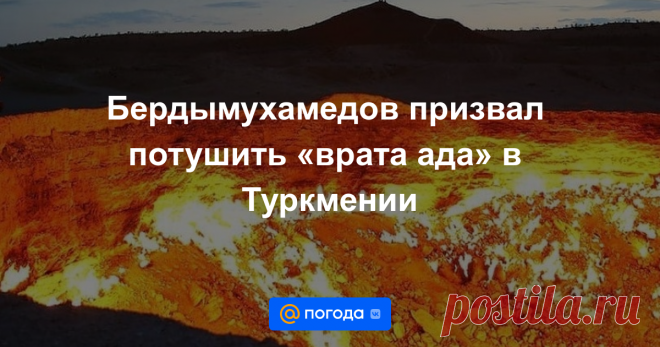 Бердымухамедов призвал потушить «врата ада» в Туркмении Огонь в газовом кратере посреди пустыни непрерывно горит с 1971 года.