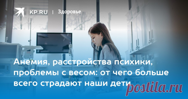 АНЕМИЯ-БОЛЕЗНЬ КРОВИ, расстройства психики, ПРОБЛЕМЫ с весом: от чего больше всего страдают наши дети Роспотребнадзор: заболеваемость  среди подростков выросла на 12%