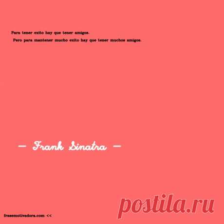 Frank Sinatra: Para tener éxito hay que tener amigos. Pero para mantener mucho éxito hay que tener muchos amigos.