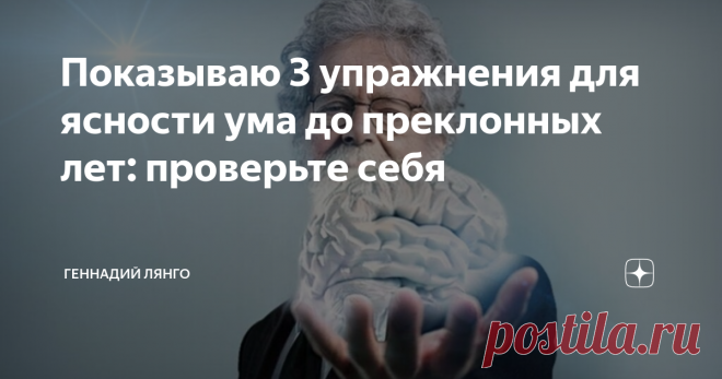 Показываю 3 упражнения для ясности ума до преклонных лет: проверьте себя Мне в последнее время совсем не смешно. «Альцгеймер подкрадывается» незаметно что ли. Кратковременная память начала ухудшаться, тяжело стало планировать свой день. Всё приходиться записывать. Чтобы не пускать всё на самотёк, я всё-таки решил делать 3 упражнения, которые помогают сохранить ясность ума до преклонных лет. Я предлагая и вам проверить себя.
Вы знаете, за пару недель я почувствовал,