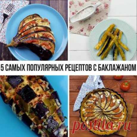 Жизнь прекрасна - 5 самых популярных рецептов с баклажаном.